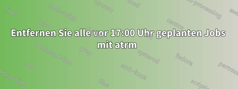 Entfernen Sie alle vor 17:00 Uhr geplanten Jobs mit atrm 