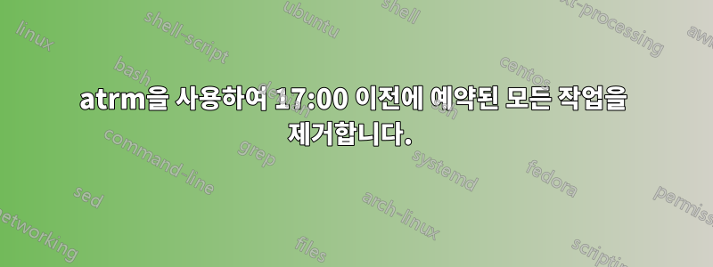 atrm을 사용하여 17:00 이전에 예약된 모든 작업을 제거합니다. 