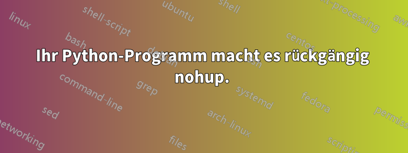 Ihr Python-Programm macht es rückgängig nohup.
