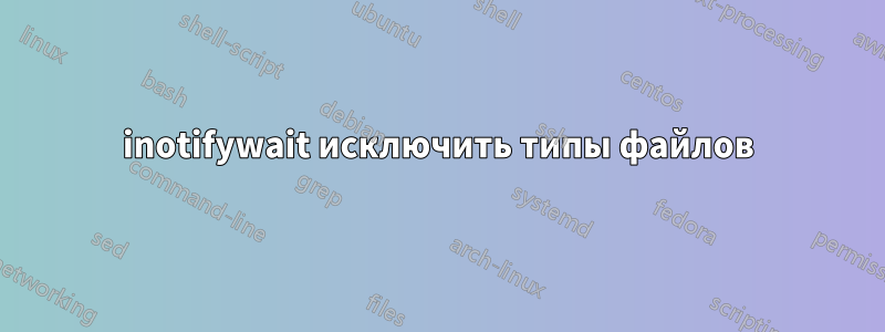 inotifywait исключить типы файлов