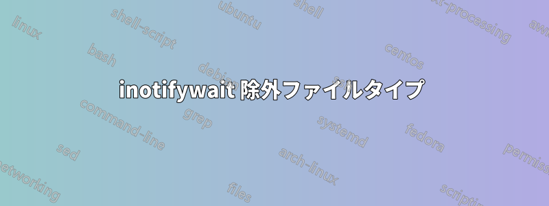 inotifywait 除外ファイルタイプ