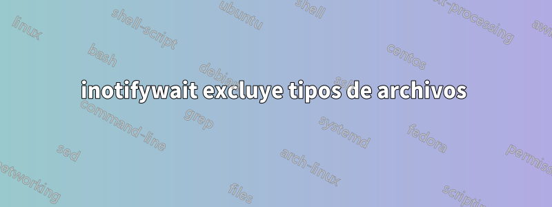 inotifywait excluye tipos de archivos