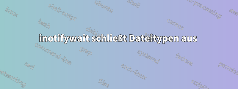 inotifywait schließt Dateitypen aus