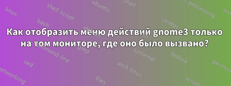 Как отобразить меню действий gnome3 только на том мониторе, где оно было вызвано?
