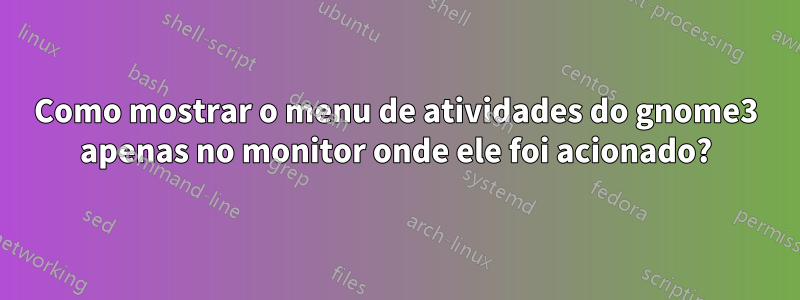 Como mostrar o menu de atividades do gnome3 apenas no monitor onde ele foi acionado?