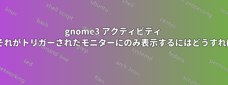 gnome3 アクティビティ メニューを、それがトリガーされたモニターにのみ表示するにはどうすればよいですか?