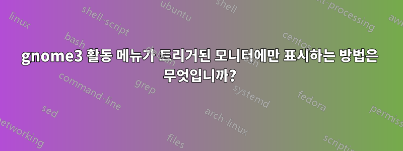 gnome3 활동 메뉴가 트리거된 모니터에만 표시하는 방법은 무엇입니까?