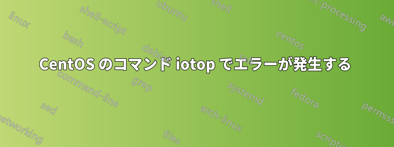 CentOS のコマンド iotop でエラーが発生する