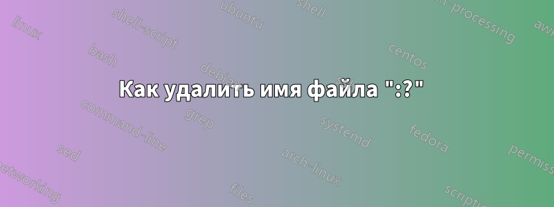 Как удалить имя файла ":?"