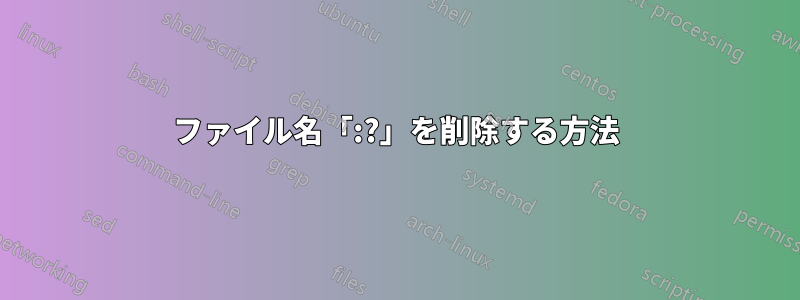 ファイル名「:?」を削除する方法