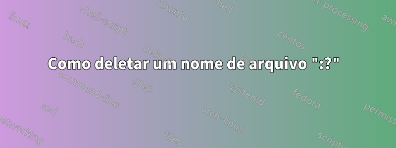 Como deletar um nome de arquivo ":?"