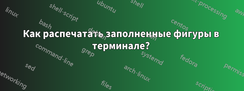 Как распечатать заполненные фигуры в терминале?