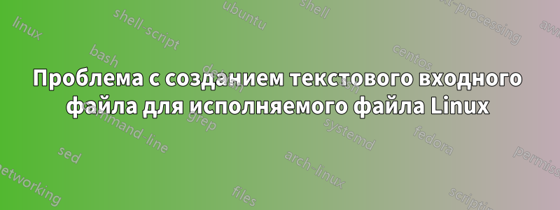 Проблема с созданием текстового входного файла для исполняемого файла Linux