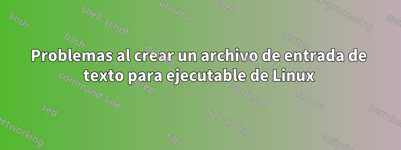 Problemas al crear un archivo de entrada de texto para ejecutable de Linux