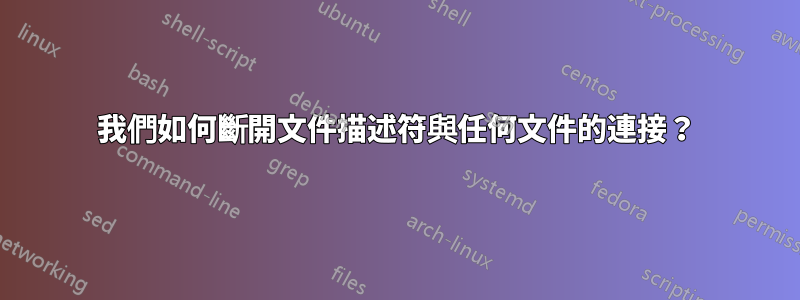 我們如何斷開文件描述符與任何文件的連接？