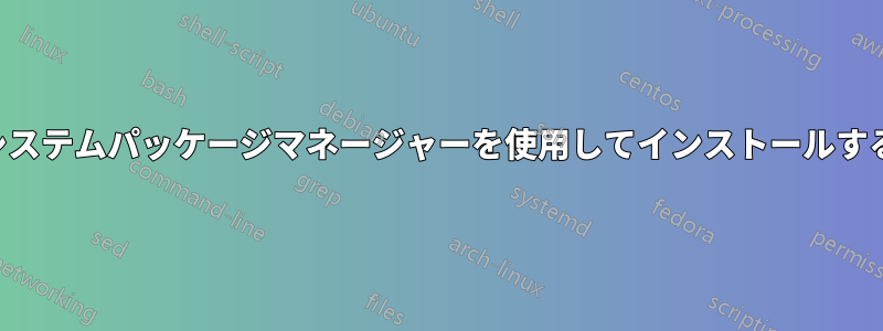システムパッケージマネージャーを使用してインストールする