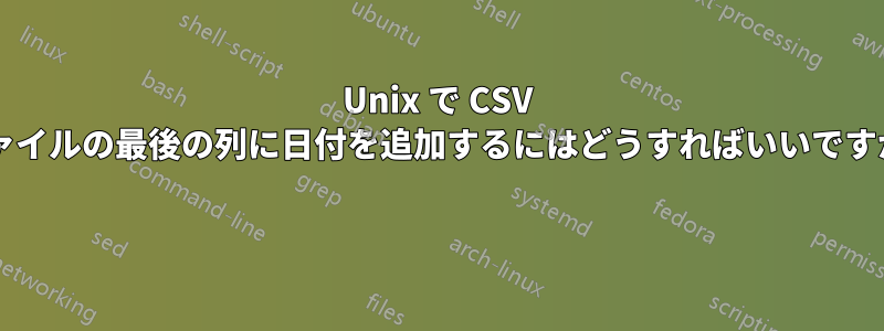 Unix で CSV ファイルの最後の列に日付を追加するにはどうすればいいですか? 