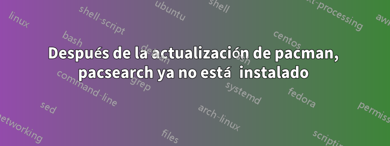 Después de la actualización de pacman, pacsearch ya no está instalado