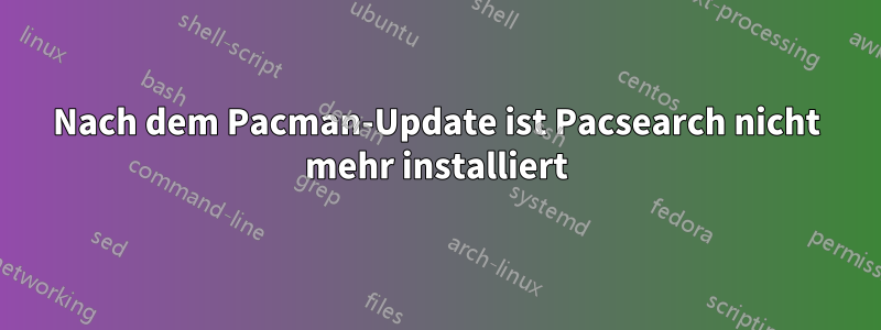 Nach dem Pacman-Update ist Pacsearch nicht mehr installiert