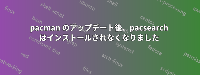 pacman のアップデート後、pacsearch はインストールされなくなりました