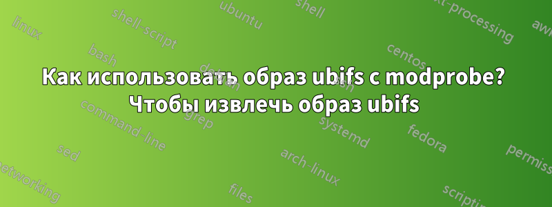 Как использовать образ ubifs с modprobe? Чтобы извлечь образ ubifs
