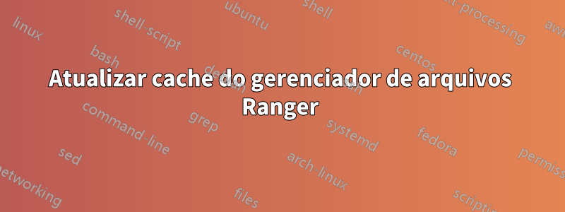 Atualizar cache do gerenciador de arquivos Ranger