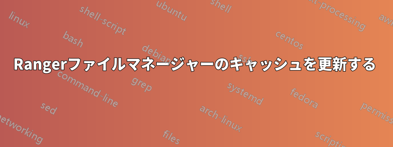 Rangerファイルマネージャーのキャッシュを更新する