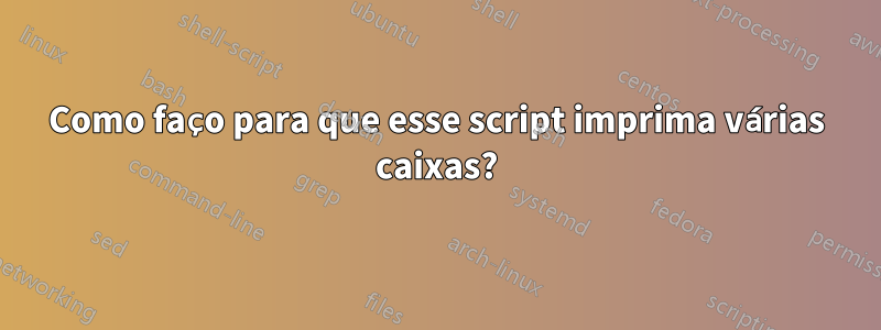 Como faço para que esse script imprima várias caixas?