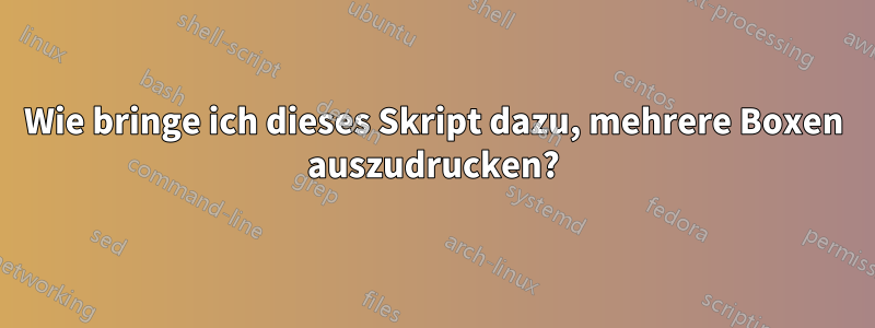 Wie bringe ich dieses Skript dazu, mehrere Boxen auszudrucken?