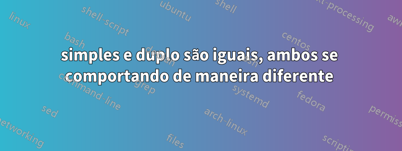 simples e duplo são iguais, ambos se comportando de maneira diferente
