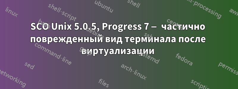 SCO Unix 5.0.5, Progress 7 — частично поврежденный вид терминала после виртуализации