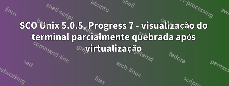 SCO Unix 5.0.5, Progress 7 - visualização do terminal parcialmente quebrada após virtualização