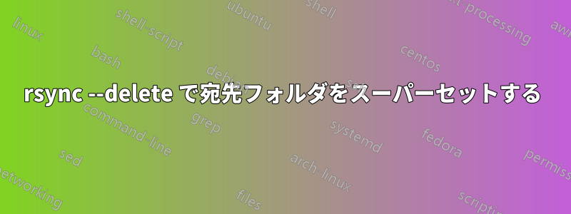 rsync --delete で宛先フォルダをスーパーセットする