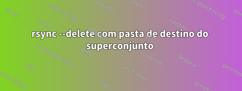rsync --delete com pasta de destino do superconjunto