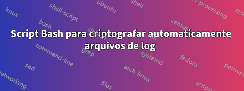Script Bash para criptografar automaticamente arquivos de log 