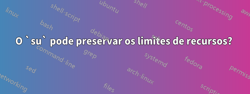 O `su` pode preservar os limites de recursos?