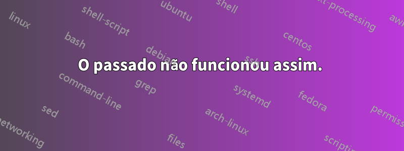 O passado não funcionou assim.