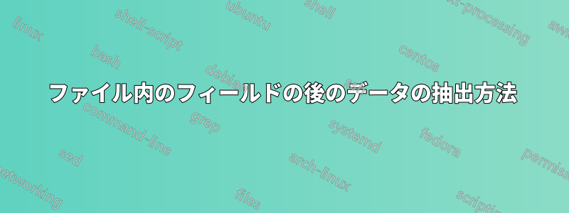 ファイル内のフィールドの後のデータの抽出方法