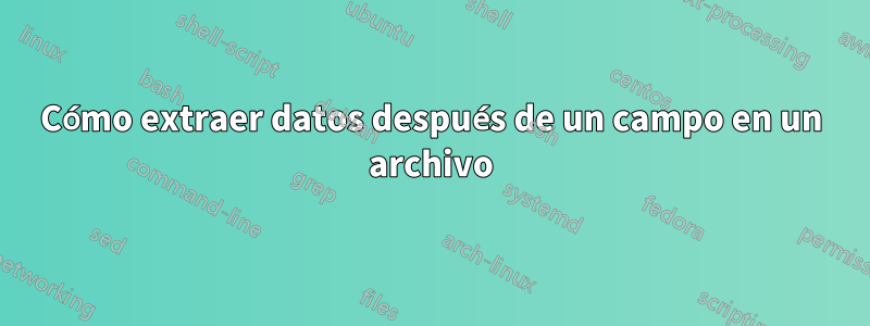 Cómo extraer datos después de un campo en un archivo