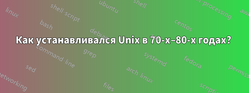 Как устанавливался Unix в 70-х–80-х годах?