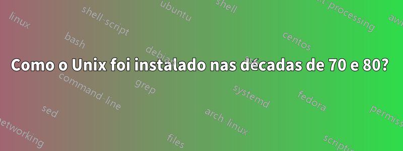 Como o Unix foi instalado nas décadas de 70 e 80?