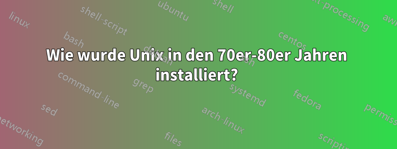 Wie wurde Unix in den 70er-80er Jahren installiert?
