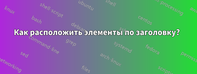 Как расположить элементы по заголовку?