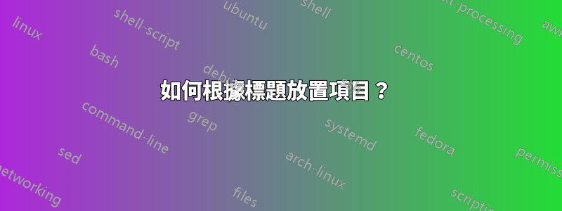 如何根據標題放置項目?