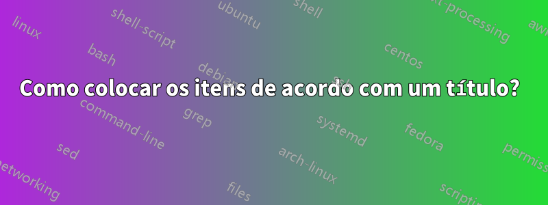 Como colocar os itens de acordo com um título?