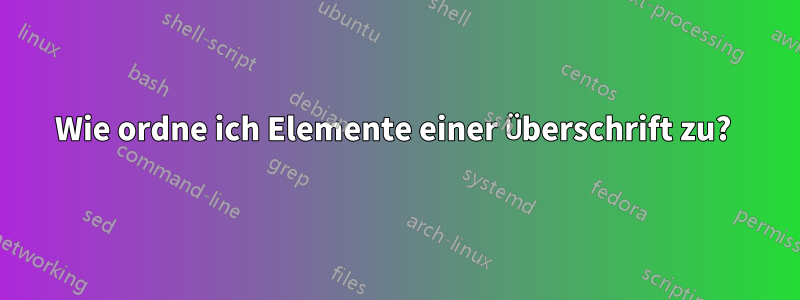 Wie ordne ich Elemente einer Überschrift zu? 