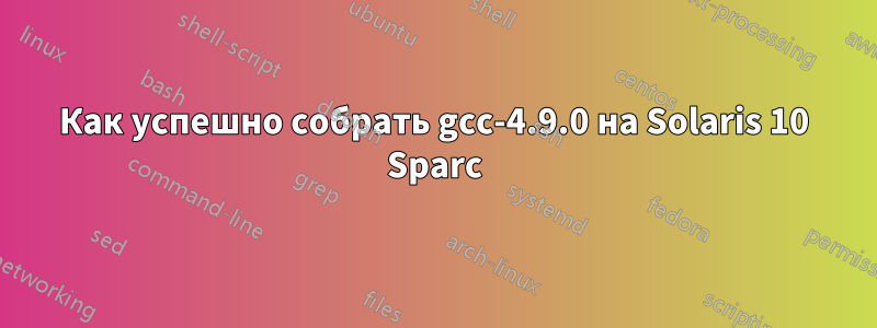 Как успешно собрать gcc-4.9.0 на Solaris 10 Sparc