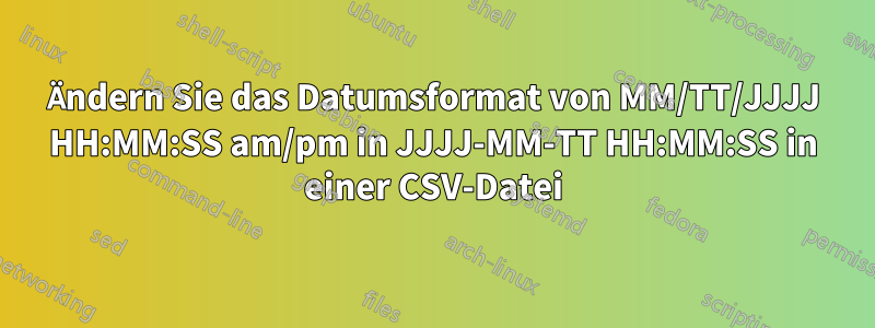 Ändern Sie das Datumsformat von MM/TT/JJJJ HH:MM:SS am/pm in JJJJ-MM-TT HH:MM:SS in einer CSV-Datei