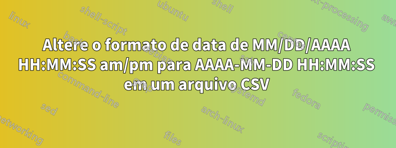 Altere o formato de data de MM/DD/AAAA HH:MM:SS am/pm para AAAA-MM-DD HH:MM:SS em um arquivo CSV