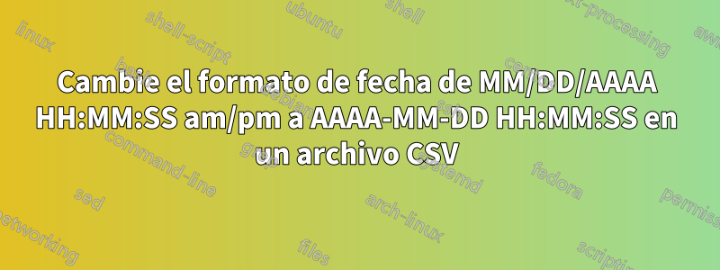 Cambie el formato de fecha de MM/DD/AAAA HH:MM:SS am/pm a AAAA-MM-DD HH:MM:SS en un archivo CSV